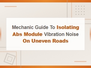 Mechanic Guide to Isolating Abs Module Vibration Noise on Uneven Roads