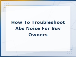 Abs Rattle Noise Troubleshooting Guide for Suv Owners