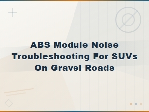 Diy Abs Module Noise Troubleshooting for Suvs on Gravel Roads